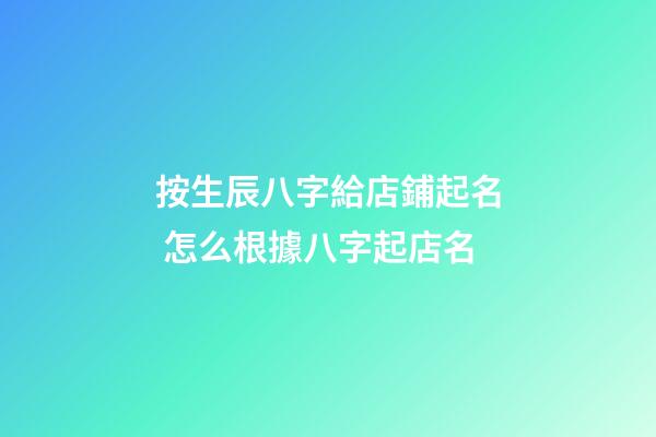 按生辰八字給店鋪起名 怎么根據八字起店名-第1張-店鋪起名-玄機派